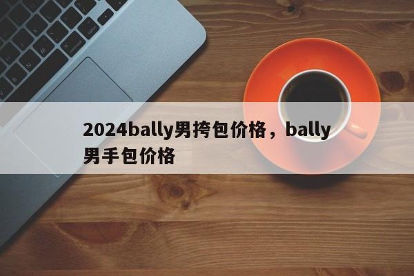 2024bally男挎包价格，bally男手包价格