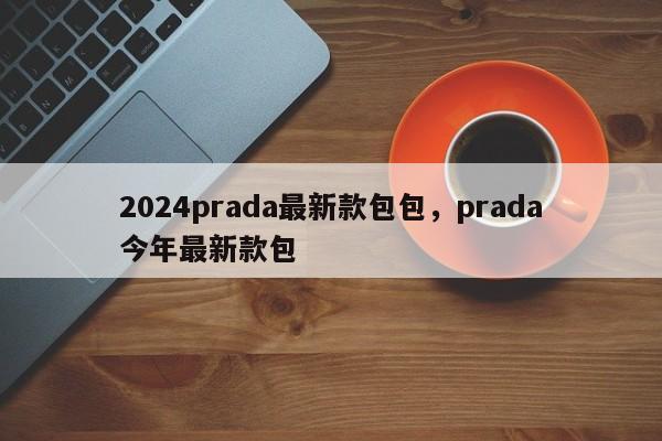 2024prada最新款包包，prada今年最新款包