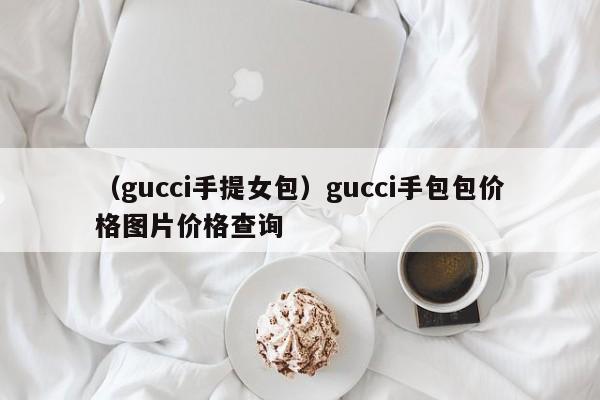 （gucci手提女包）gucci手包包价格图片价格查询