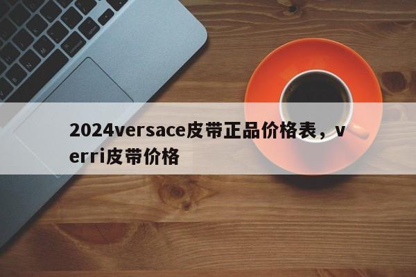 2024versace皮带正品价格表，verri皮带价格