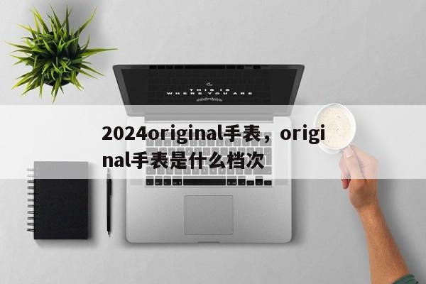 2024original手表，original手表是什么档次