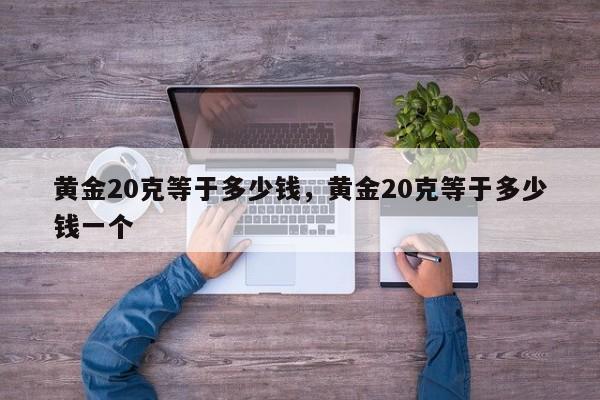 黄金20克等于多少钱，黄金20克等于多少钱一个