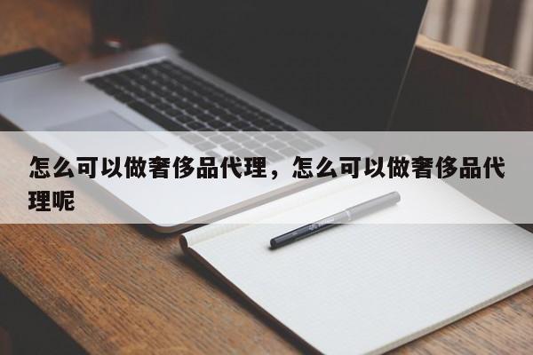 怎么可以做奢侈品代理，怎么可以做奢侈品代理呢