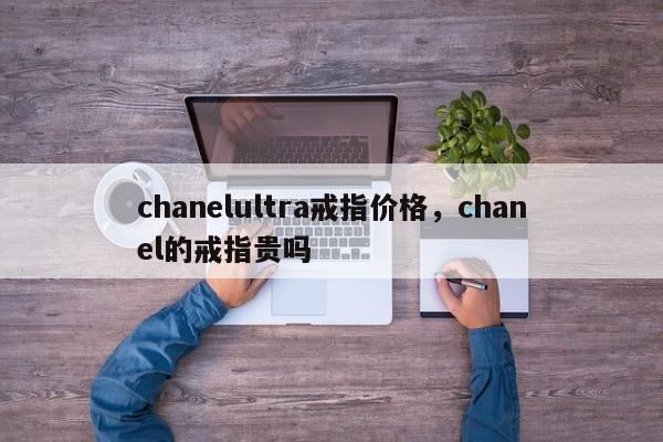 chanelultra戒指价格，chanel的戒指贵吗