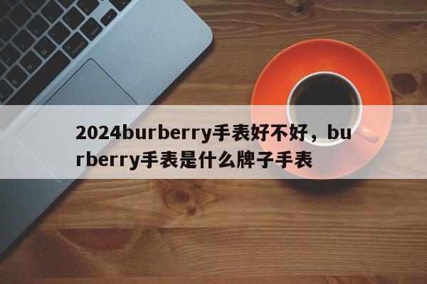 2024burberry手表好不好，burberry手表是什么牌子手表