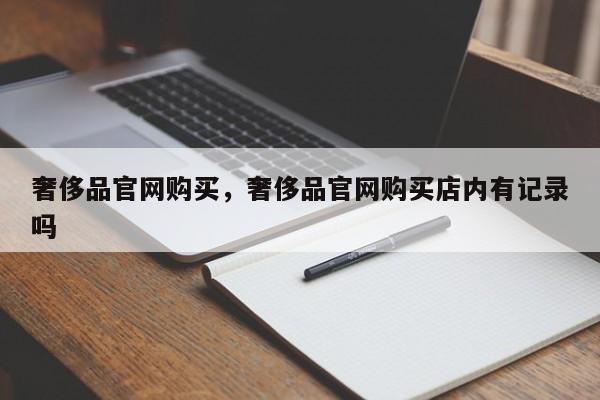 奢侈品官网购买，奢侈品官网购买店内有记录吗