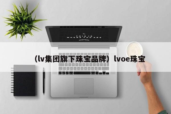 （lv集团旗下珠宝品牌）lvoe珠宝