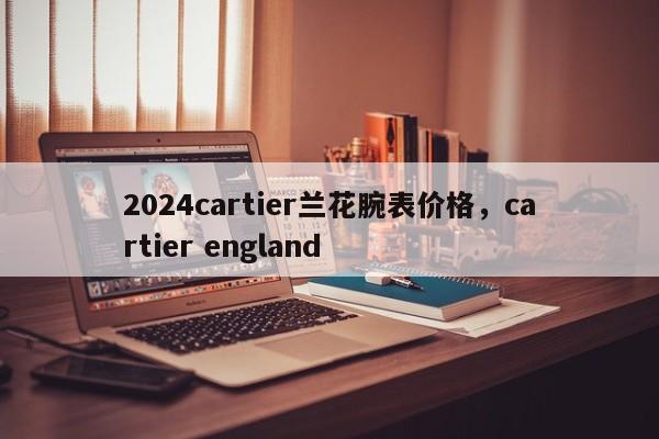 2024cartier兰花腕表价格，cartier england