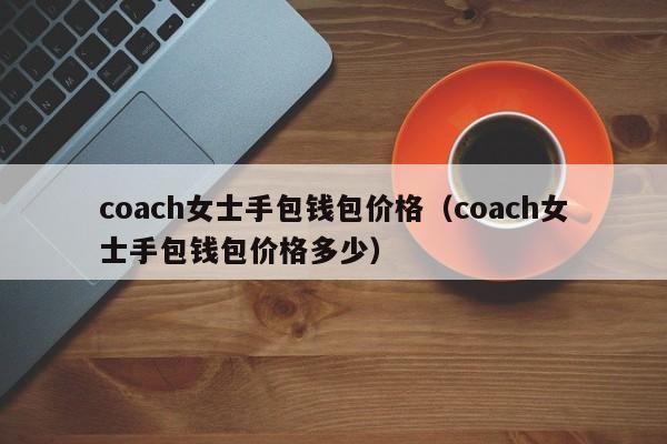 coach女士手包钱包价格（coach女士手包钱包价格多少）