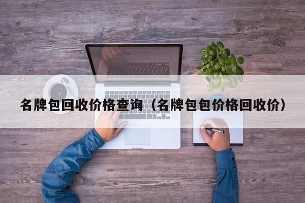 名牌包回收价格查询（名牌包包价格回收价）