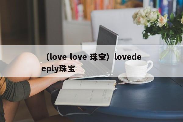 （love love 珠宝）lovedeeply珠宝