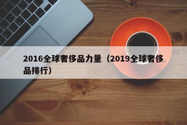 2016全球奢侈品力量（2019全球奢侈品排行）