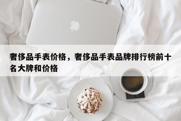 奢侈品手表价格，奢侈品手表品牌排行榜前十名大牌和价格