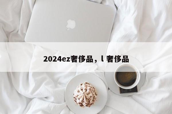 2024ez奢侈品，l 奢侈品