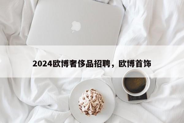 2024欧博奢侈品招聘，欧博首饰