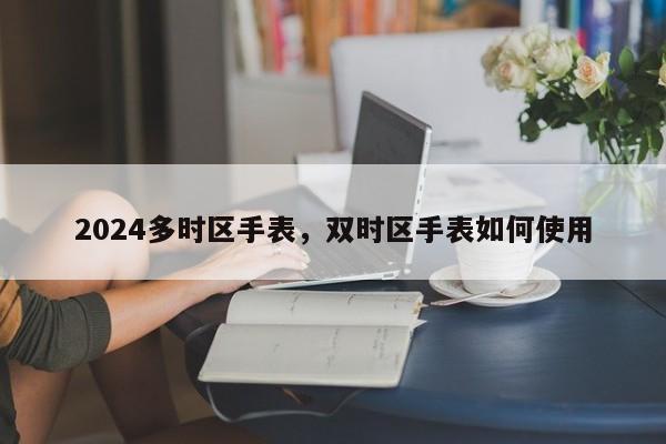 2024多时区手表，双时区手表如何使用