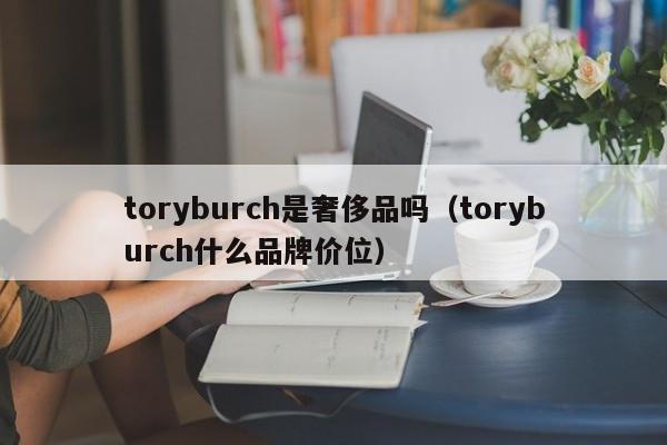 toryburch是奢侈品吗（toryburch什么品牌价位）