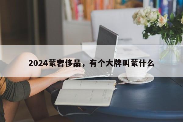 2024蒙奢侈品，有个大牌叫蒙什么