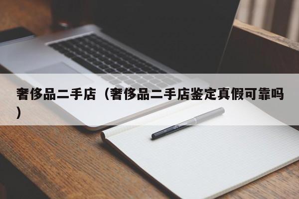 奢侈品二手店（奢侈品二手店鉴定真假可靠吗）