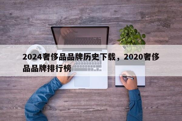 2024奢侈品品牌历史下载，2020奢侈品品牌排行榜