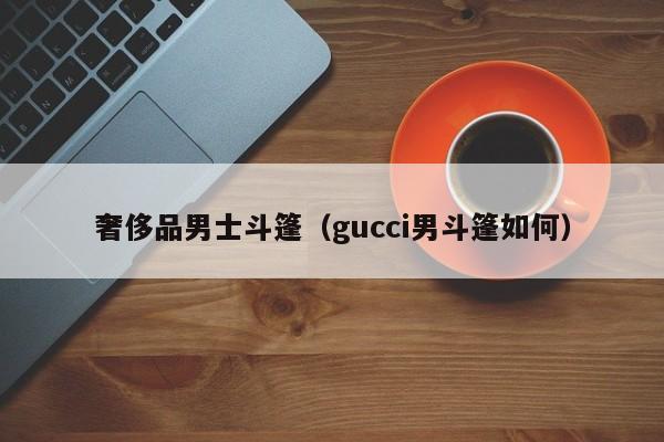 奢侈品男士斗篷（gucci男斗篷如何）