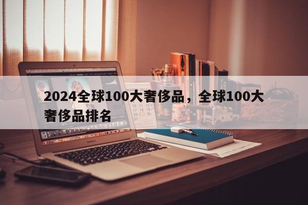 2024全球100大奢侈品，全球100大奢侈品排名