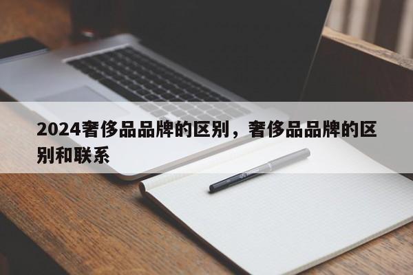 2024奢侈品品牌的区别，奢侈品品牌的区别和联系