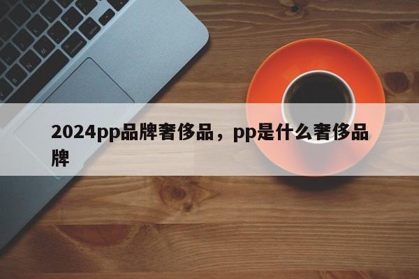 2024pp品牌奢侈品，pp是什么奢侈品牌