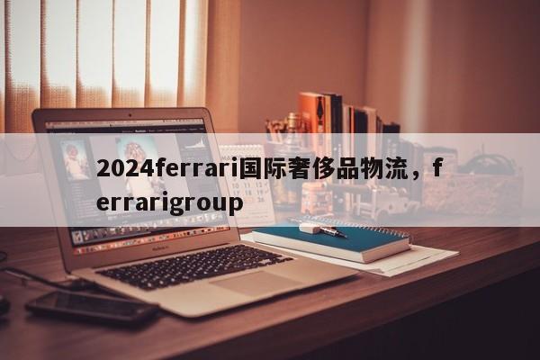 2024ferrari国际奢侈品物流，ferrarigroup