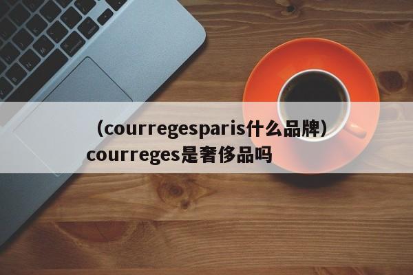 （courregesparis什么品牌）courreges是奢侈品吗