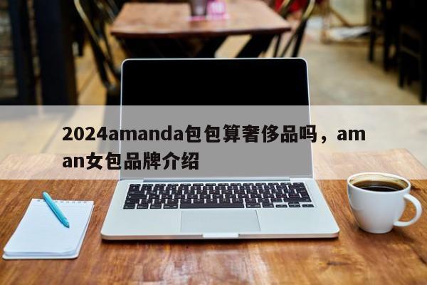 2024amanda包包算奢侈品吗，aman女包品牌介绍