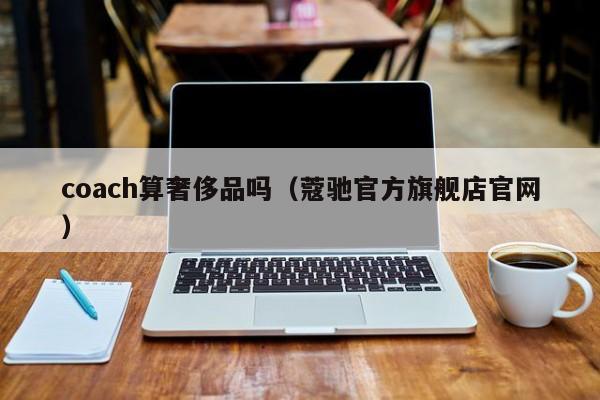 coach算奢侈品吗（蔻驰官方旗舰店官网）