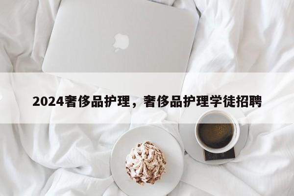 2024奢侈品护理，奢侈品护理学徒招聘