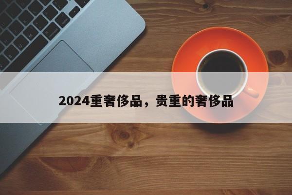 2024重奢侈品，贵重的奢侈品