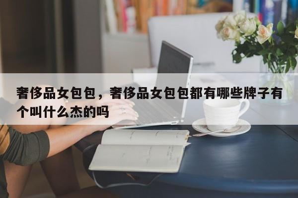 奢侈品女包包，奢侈品女包包都有哪些牌子有个叫什么杰的吗