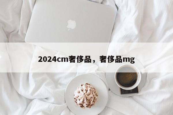 2024cm奢侈品，奢侈品mg