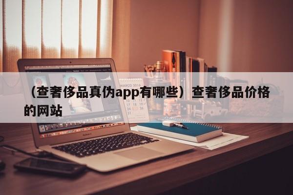 （查奢侈品真伪app有哪些）查奢侈品价格的网站