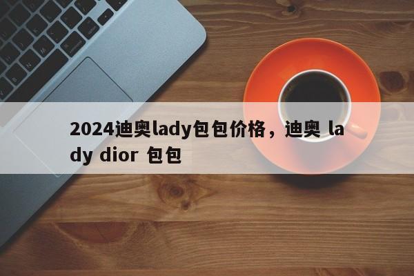 2024迪奥lady包包价格，迪奥 lady dior 包包