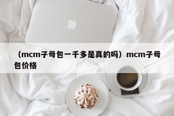 （mcm子母包一千多是真的吗）mcm子母包价格