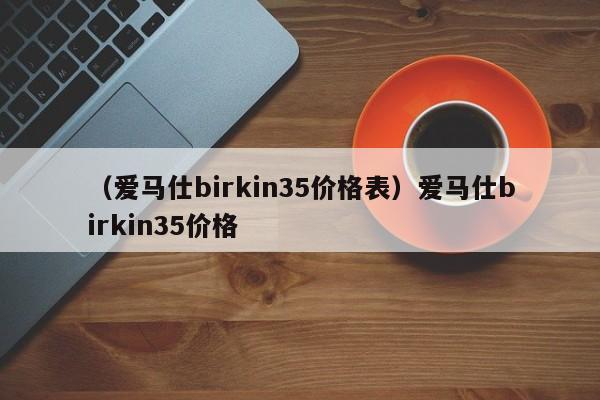 （爱马仕birkin35价格表）爱马仕birkin35价格