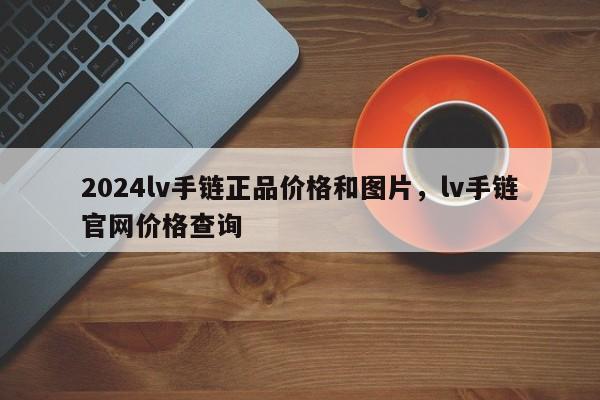 2024lv手链正品价格和图片，lv手链官网价格查询