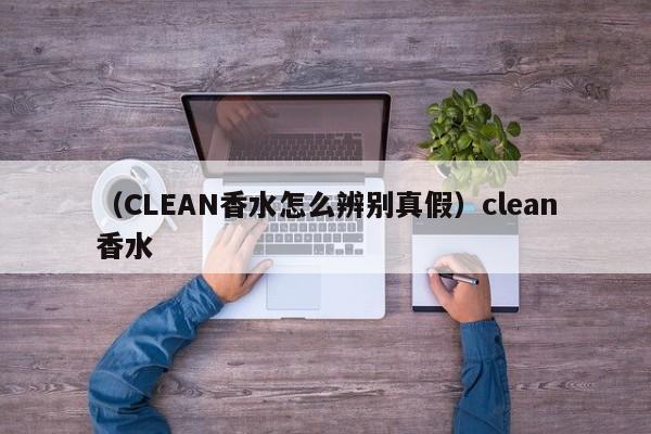 （CLEAN香水怎么辨别真假）clean香水