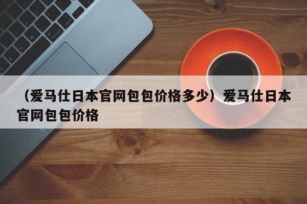 （爱马仕日本官网包包价格多少）爱马仕日本官网包包价格