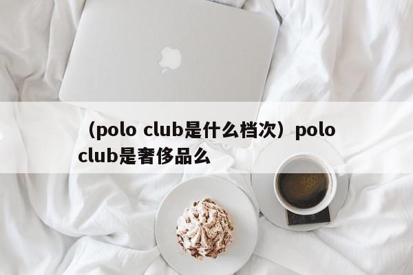 （polo club是什么档次）poloclub是奢侈品么