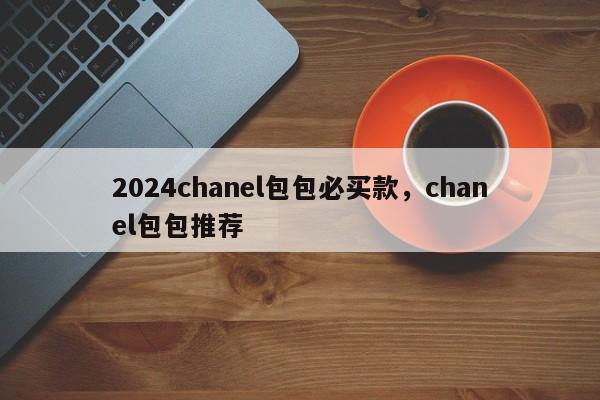 2024chanel包包必买款，chanel包包推荐