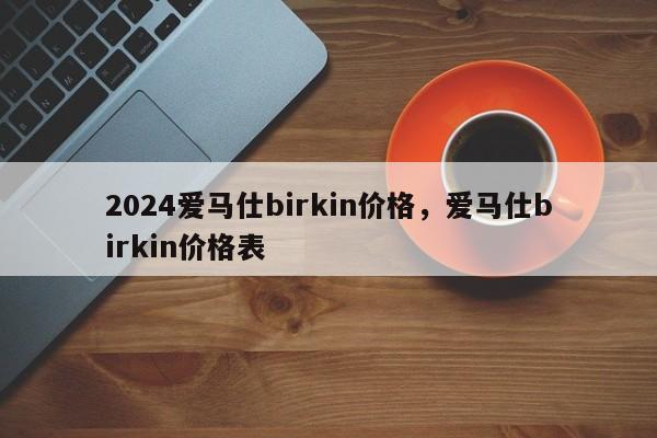 2024爱马仕birkin价格，爱马仕birkin价格表