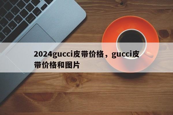 2024gucci皮带价格，gucci皮带价格和图片