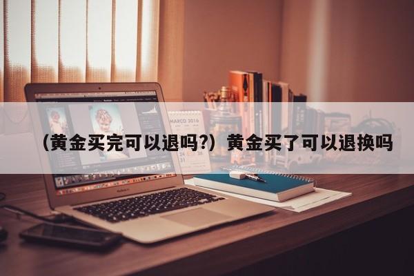 （黄金买完可以退吗?）黄金买了可以退换吗