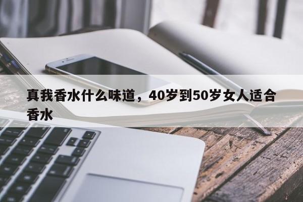 真我香水什么味道，40岁到50岁女人适合香水