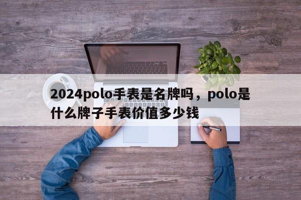 2024polo手表是名牌吗，polo是什么牌子手表价值多少钱